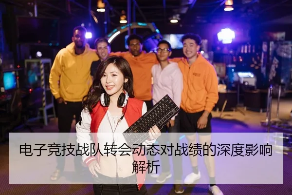 电子竞技战队转会动态对战绩的深度影响解析